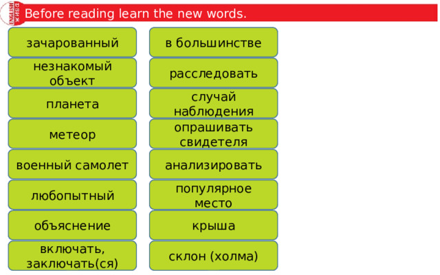 Before reading learn the new words. fascinated в большинстве mostly зачарованный strange object расследовать investigate незнакомый объект planet случай наблюдения планета sighting метеор опрашивать свидетеля meteor interview witness анализировать analyse военный самолет military plane любопытный популярное место curious hotspot rooftop крыша explanation объяснение hillside включать, заключать(ся) involve склон (холма) 