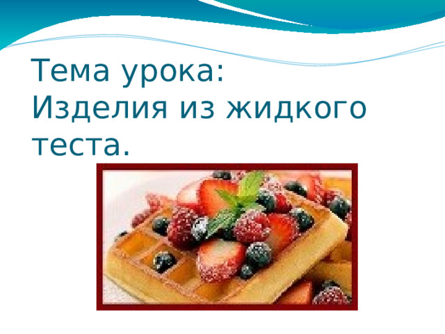 Тема урока:  Изделия из жидкого теста. 