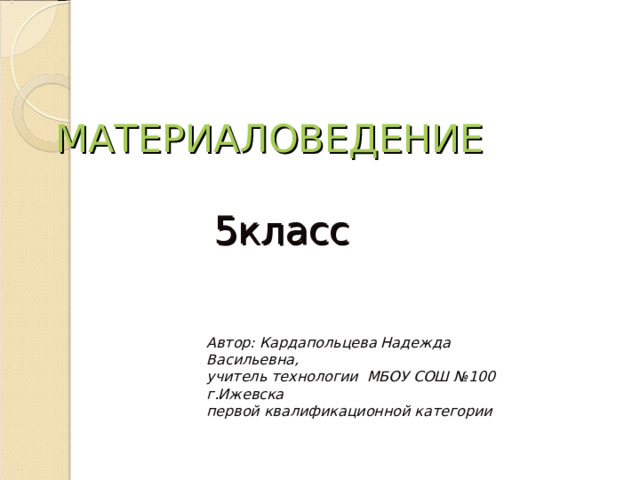 МАТЕРИАЛОВЕДЕНИЕ   5класс Автор: Кардапольцева Надежда Васильевна, учитель технологии МБОУ СОШ №100 г.Ижевска первой квалификационной категории 
