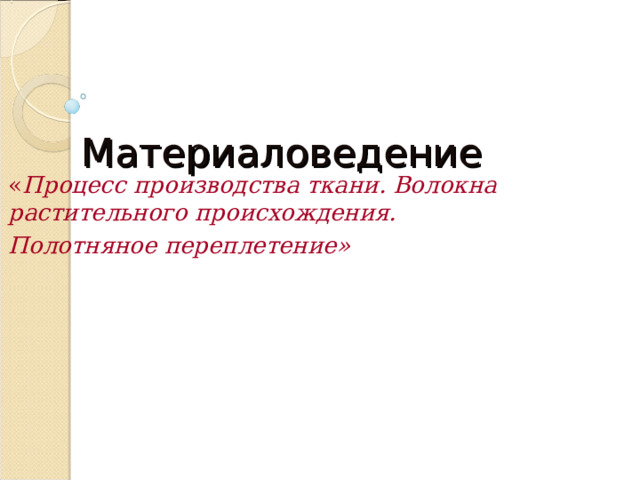 Материаловедение « Процесс производства ткани. Волокна растительного происхождения. Полотняное переплетение»  