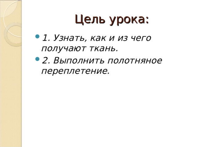 Цель урока: 1. Узнать, как и из чего получают ткань. 2. Выполнить полотняное переплетение. 