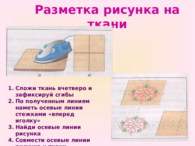 Разметка рисунка на ткани Сложи ткань вчетверо и зафиксируй сгибы По полученным линиям наметь осевые линии стежками «вперед иголку» Найди осевые линии рисунка Совмести осевые линии рисунка и ткани 