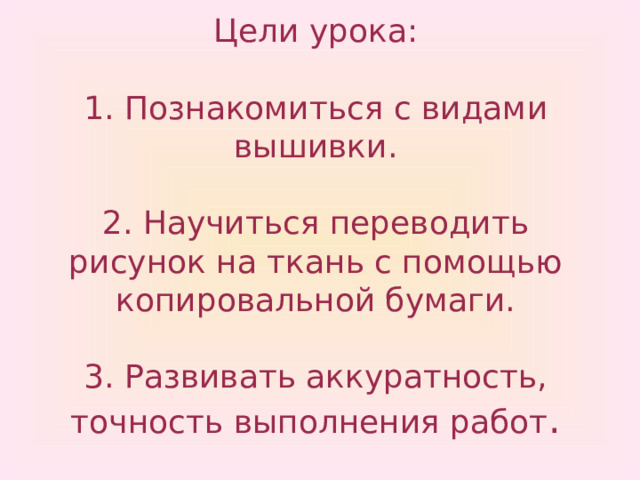         Цели урока:   1. Познакомиться с видами вышивки.   2. Научиться переводить рисунок на ткань с помощью копировальной бумаги.   3. Развивать аккуратность, точность выполнения работ .   