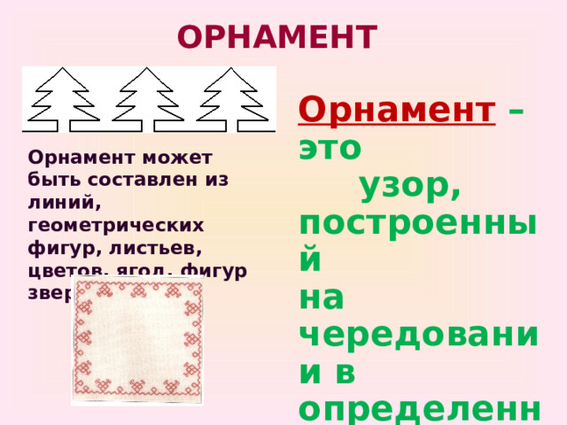 ОРНАМЕНТ Орнамент – это узор, построенный на чередовании в определенном порядке каких-то элементов Орнамент может быть составлен из линий, геометрических фигур, листьев, цветов, ягод, фигур зверей, птиц 