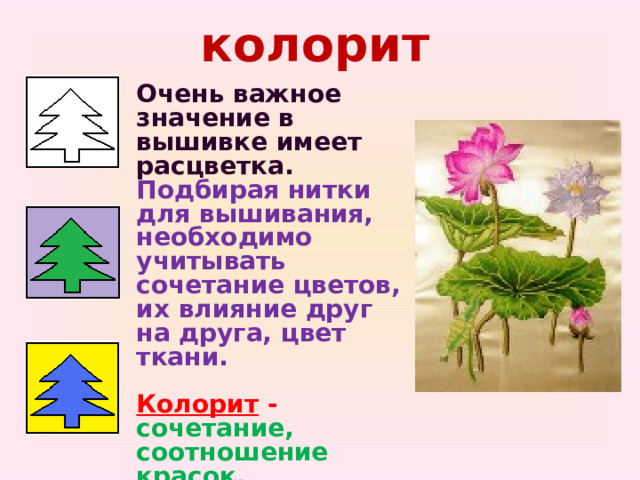 колорит Очень важное значение в вышивке имеет расцветка. Подбирая нитки для вышивания, необходимо учитывать сочетание цветов, их влияние друг на друга, цвет ткани.  Колорит - сочетание, соотношение красок, создающее определенное единство вышивки. 