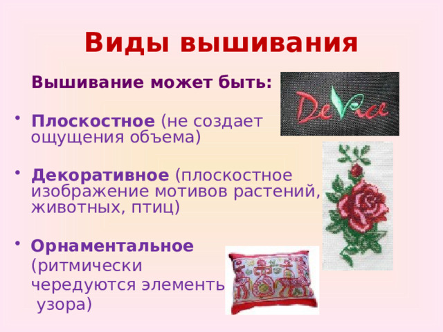 Виды вышивания  Вышивание может быть: Плоскостное (не создает ощущения объема) Декоративное (плоскостное изображение мотивов растений, животных, птиц) Орнаментальное  (ритмически  чередуются элементы   узора) 