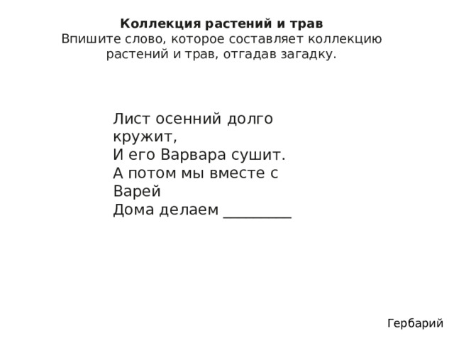 Коллекция растений и трав Впишите слово, которое составляет коллекцию растений и трав, отгадав загадку. Лист осенний долго кружит, И его Варвара сушит. А потом мы вместе с Варей Дома делаем _________ Гербарий 