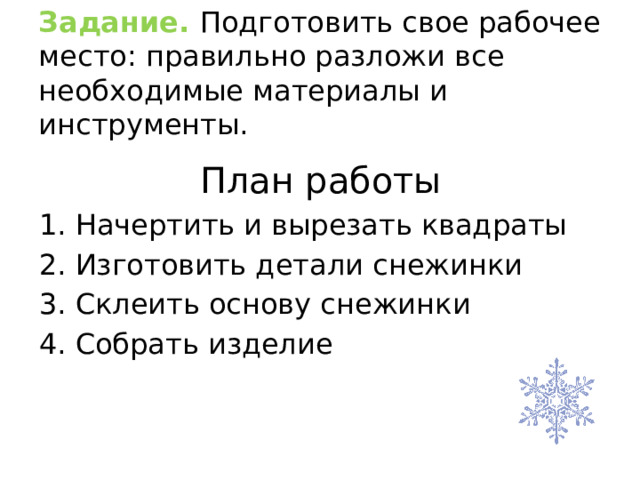 Задание. Подготовить свое рабочее место: правильно разложи все необходимые материалы и инструменты. План работы Начертить и вырезать квадраты Изготовить детали снежинки Склеить основу снежинки Собрать изделие 