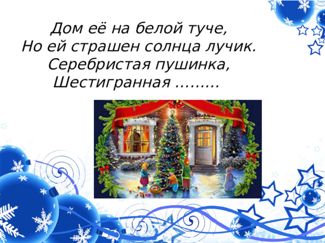 Дом её на белой туче,  Но ей страшен солнца лучик.  Серебристая пушинка,  Шестигранная ……… 