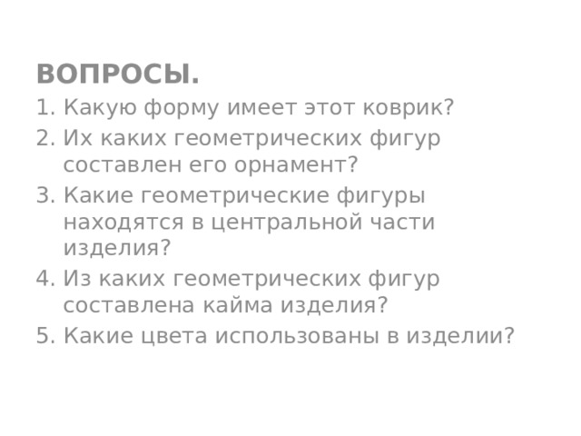 ВОПРОСЫ. Какую форму имеет этот коврик? Их каких геометрических фигур составлен его орнамент? Какие геометрические фигуры находятся в центральной части изделия? Из каких геометрических фигур составлена кайма изделия? Какие цвета использованы в изделии? 