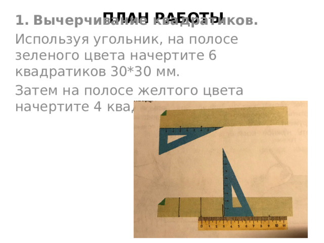 План работы Вычерчивание квадратиков. Используя угольник, на полосе зеленого цвета начертите 6 квадратиков 30*30 мм. Затем на полосе желтого цвета начертите 4 квадрата 30*30 мм. 