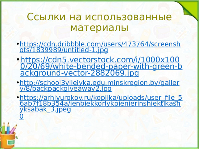 Ссылки на использованные материалы https://cdn.dribbble.com/users/473764/screenshots/1839989/untitled-1.jpg https://cdn5.vectorstock.com/i/1000x1000/20/69/white-bended-paper-with-green-background-vector-2882069.jpg http://school3vileiyka.edu.minskregion.by/gallery/8/backpackgiveaway2.jpg https://arhivurokov.ru/kopilka/uploads/user_file_56ab7f18b354a/ienbiekkorlykpienierinshiektikashyksabak_3.jpeg 0 