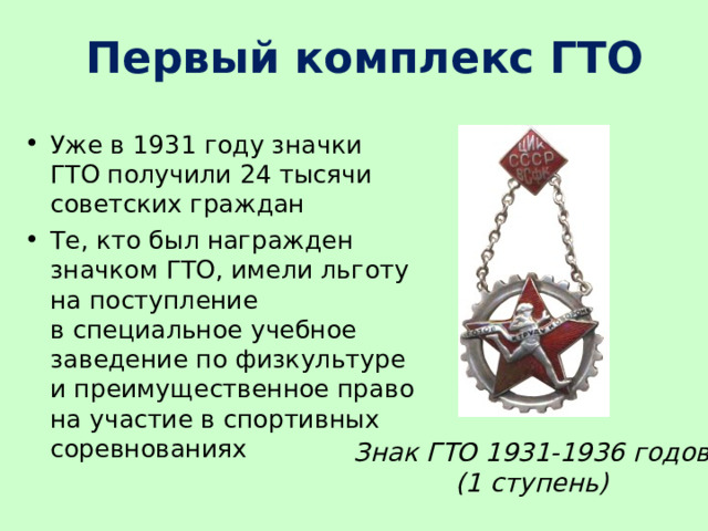 Первый комплекс ГТО Уже в 1931 году значки ГТО получили 24 тысячи советских граждан Те, кто был награжден значком ГТО, имели льготу на поступление в специальное учебное заведение по физкультуре и преимущественное право на участие в спортивных соревнованиях Знак ГТО 1931-1936 годов  (1 ступень) 