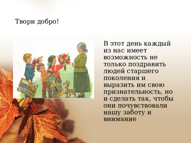 Твори добро!  В этот день каждый из нас имеет возможность не только поздравить людей старшего поколения и выразить им свою признательность, но и сделать так, чтобы они почувствовали нашу заботу и внимание 