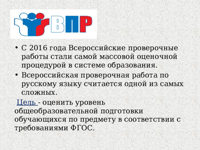 С 2016 года Всероссийские проверочные работы стали самой массовой оценочной процедурой в системе образования. Всероссийская проверочная работа по русскому языку считается одной из самых сложных.  Цель - оценить уровень общеобразовательной подготовки обучающихся по предмету в соответствии с требованиями ФГОС. 