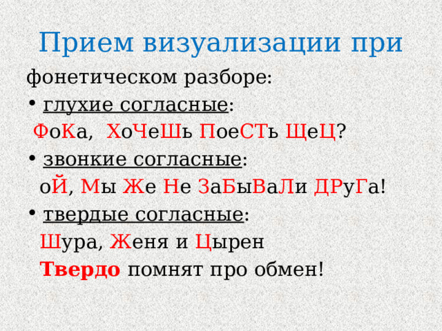 Прием визуализации при фонетическом разборе: глухие согласные :  Ф о К а, Х о Ч е Ш ь П ое СТ ь Щ е Ц ? звонкие согласные :  о Й , М ы Ж е Н е З а Б ы В а Л и ДР у Г а! твердые согласные :  Ш ура, Ж еня и Ц ырен   Твердо помнят про обмен! 