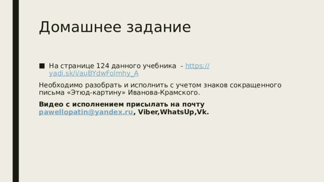 Домашнее задание На странице 124 данного учебника - https:// yadi.sk/i/auBYdwFolmhy_A Необходимо разобрать и исполнить с учетом знаков сокращенного письма «Этюд-картину» Иванова-Крамского. Видео с исполнением присылать на почту pawellopatin@yandex.ru , Viber,WhatsUp,Vk. 