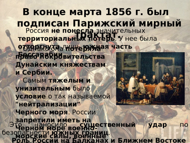 Россия не понесла значительных территориальных потерь. У нее была отторгнута лишь южная часть Бессарабии. Однако она потеряла право покровительства Дунайским княжествам и Сербии. Самым тяжелым и унизительным было условие о так называемой 