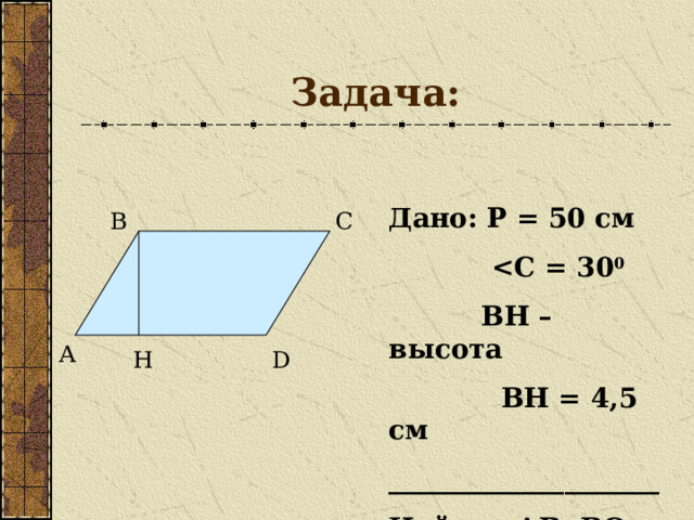 Задача: Дано: Р = 50 см   С = 30 0  ВН – высота  ВН = 4,5 см ____________________ Найти: АВ, ВС В С А D H 