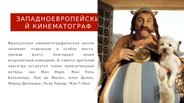 Западноевропейский кинематограф  Французская кинематографическая школа занимает отдельное и особое место, прежде всего, благодаря своим искромётным комедиям. В памяти зрителей навсегда останутся такие замечательные актёры, как Жан Маре, Жан Поль Бельмондо, Луи де Фюнес, Ален Делон, Жерар Депардье, Пьер Ришар, Жан Гобен 4 