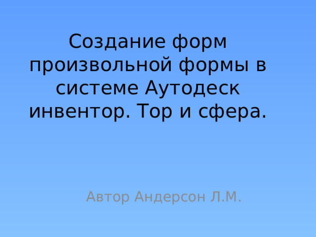 Создание форм произвольной формы в системе Аутодеск инвентор. Тор и сфера. Автор Андерсон Л.М. 