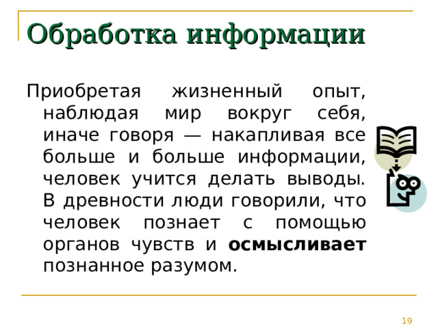 Обработка информации Приобретая жизненный опыт, наблюдая мир вокруг себя, иначе говоря — накапливая все больше и больше информации, человек учится делать выводы. В древности люди говорили, что человек познает с помощью органов чувств и осмысливает познанное разумом. 