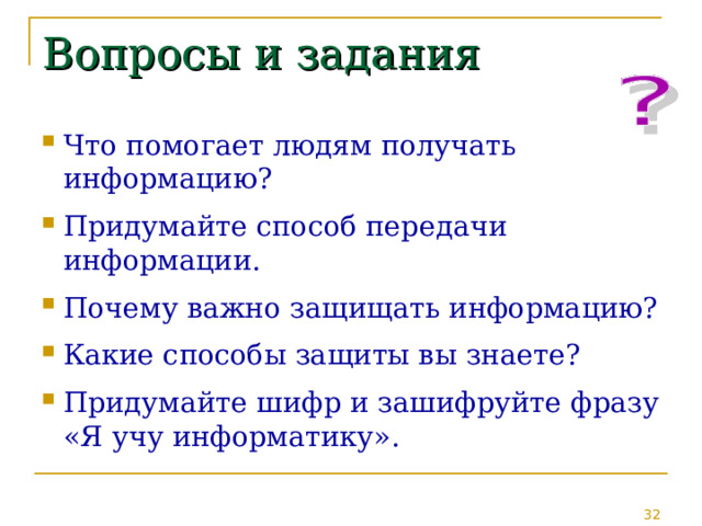 Вопросы и задания Что помогает людям получать информацию? Придумайте способ передачи информации. Почему важно защищать информацию? Какие способы защиты вы знаете? Придумайте шифр и зашифруйте фразу «Я учу информатику». 