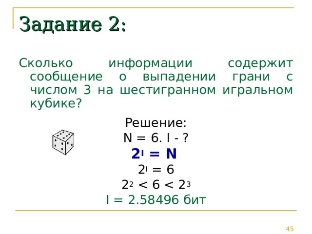 Задание 2: Сколько информации содержит сообщение о выпадении грани с числом 3 на шестигранном игральном кубике? Решение: N = 6 . I - ? 2 I = N  2 I = 6 2 2 I = 2.58496 бит 