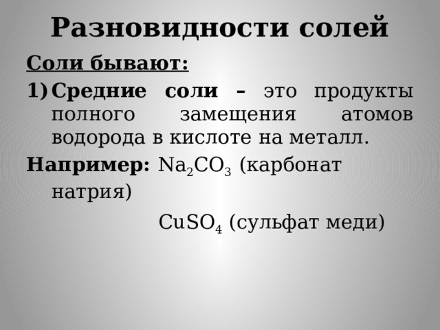 Разновидности солей Соли бывают: Средние соли – это продукты полного замещения атомов водорода в кислоте на металл. Например: Na 2 CO 3 (карбонат натрия)    CuSO 4 (сульфат меди) 