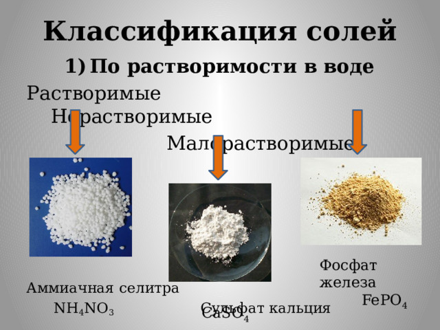 Классификация солей По растворимости в воде Растворимые Нерастворимые  Малорастворимые Аммиачная селитра  NH 4 NO 3 Сульфат кальция Фосфат железа  FePO 4  CaSO 4 