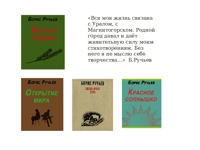 «Вся моя жизнь связана с Уралом, с Магнитогорском. Родной город давал и даёт живительную силу моим стихотворениям. Без него я не мыслю себе творчества…» Б.Ручьев 