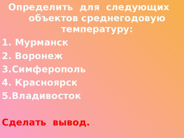 Определить для следующих объектов среднегодовую температуру: 1. Мурманск 2. Воронеж 3.Симферополь 4. Красноярск 5.Владивосток  Сделать вывод.   