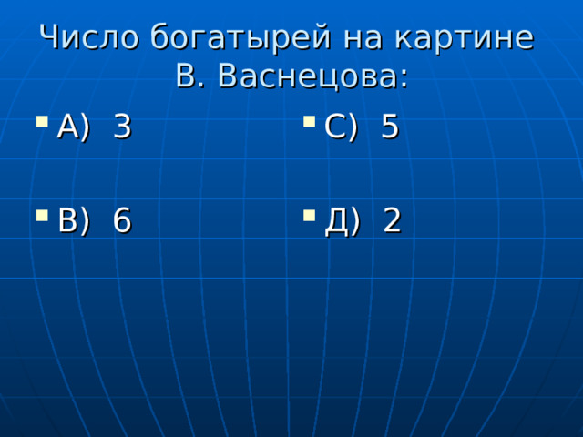 Число богатырей на картине  В. Васнецова: А) 3  В) 6 С) 5  Д) 2 