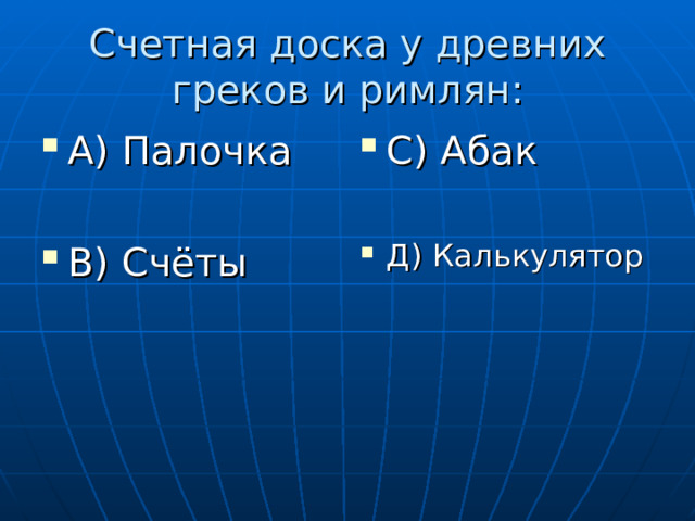 Счетная доска у древних греков и римлян: А) Палочка  В) Счёты С) Абак  Д) Калькулятор 