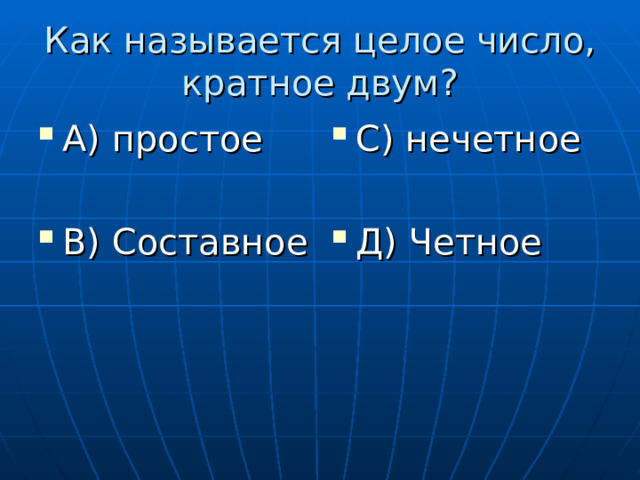 Как называется целое число, кратное двум? А) простое  В) Составное С) нечетное  Д) Четное 