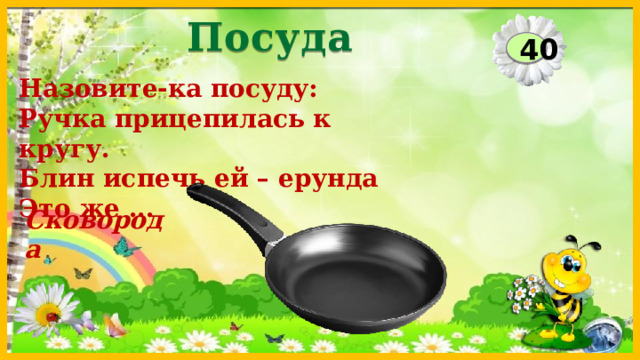 Посуда 40 Назовите-ка посуду:  Ручка прицепилась к кругу.  Блин испечь ей – ерунда  Это же ... Сковорода  