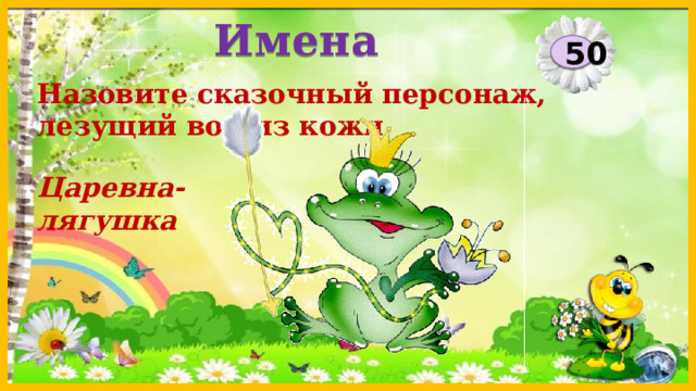 Имена 50 Назовите сказочный персонаж, лезущий вон из кожи. Царевна-лягушка  