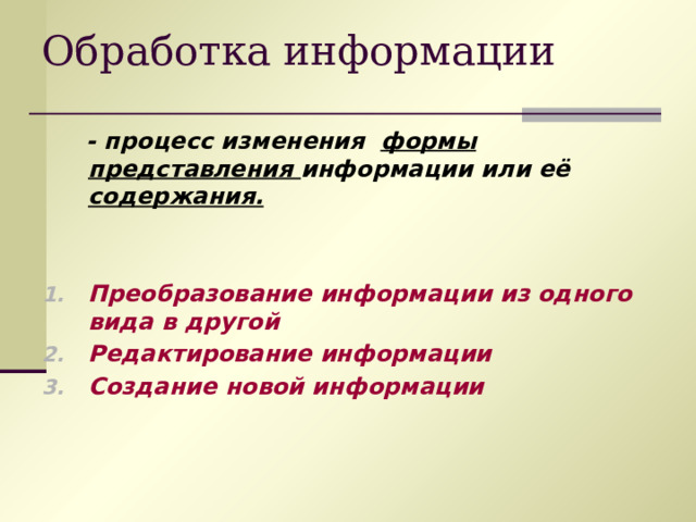 Обработка информации  - процесс изменения формы представления информации или её содержания.   Преобразование информации из одного вида в другой Редактирование информации Создание новой информации  
