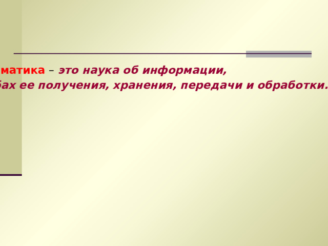 Информатика – это наука об информации, способах ее получения, хранения, передачи и обработки. 