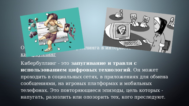 Основным подвидом троллинга в интернете является кибербуллинг Кибербуллинг - это  запугивание и травля с использованием цифровых технологий . Он может проходить в социальных сетях, в приложениях для обмена сообщениями, на игровых платформах и мобильных телефонах. Это повторяющиеся эпизоды, цель которых - напугать, разозлить или опозорить тех, кого преследуют. 