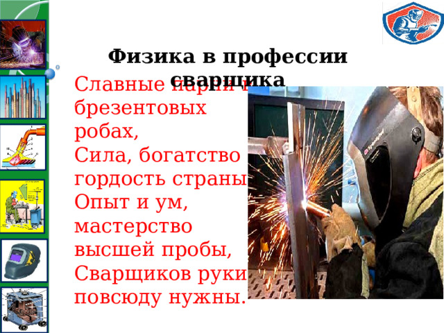 Физика в профессии сварщика Славные парни в брезентовых робах,  Сила, богатство и гордость страны,  Опыт и ум, мастерство высшей пробы,  Сварщиков руки повсюду нужны.   
