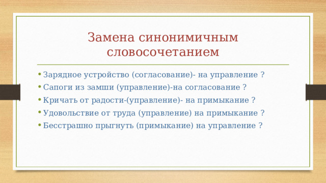 Замена синонимичным словосочетанием Зарядное устройство (согласование)- на управление ? Сапоги из замши (управление)-на согласование ? Кричать от радости-(управление)- на примыкание ? Удовольствие от труда (управление) на примыкание ? Бесстрашно прыгнуть (примыкание) на управление ?  