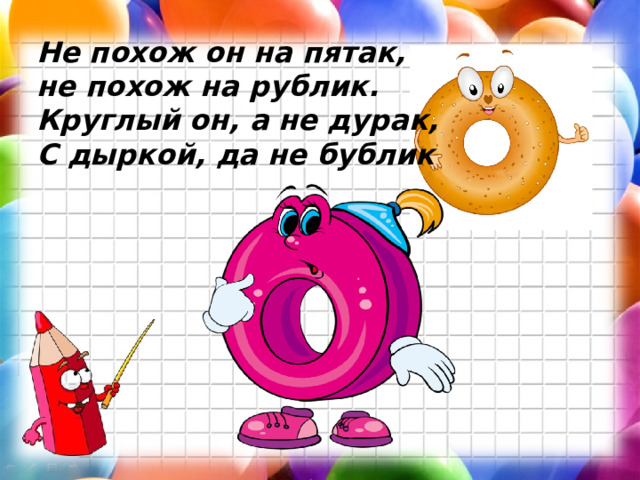 Не похож он на пятак,  не похож на рублик. Круглый он, а не дурак, С дыркой, да не бублик  
