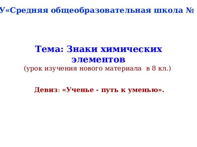 МОУ«Средняя общеобразовательная школа № 36» Тема :  Знаки химических элементов  (урок изучения нового материала в 8 кл.)   Девиз : «Ученье - путь к уменью». 