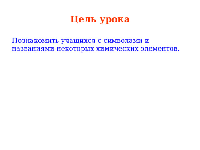 Цель урока Познакомить учащихся с символами и названиями некоторых химических элементов. 