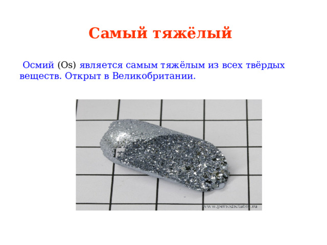 Самый тяжёлый   Осмий (Os) является самым тяжёлым из всех твёрдых веществ. Открыт в Великобритании. 
