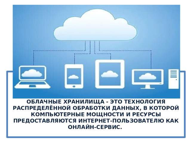 ОБЛАЧНЫЕ ХРАНИЛИЩА - ЭТО ТЕХНОЛОГИЯ РАСПРЕДЕЛЁННОЙ ОБРАБОТКИ ДАННЫХ, В КОТОРОЙ КОМПЬЮТЕРНЫЕ МОЩНОСТИ И РЕСУРСЫ ПРЕДОСТАВЛЯЮТСЯ ИНТЕРНЕТ-ПОЛЬЗОВАТЕЛЮ КАК ОНЛАЙН-СЕРВИС.   