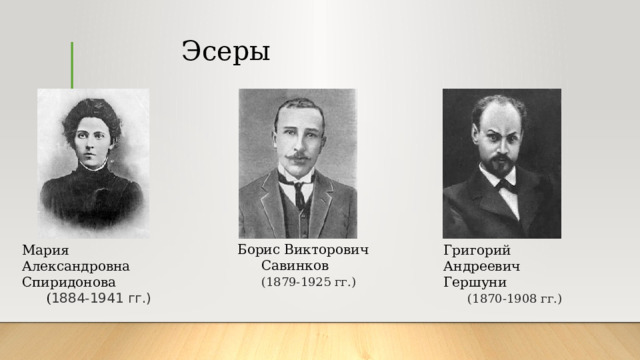     Эсеры Борис Викторович  Савинков   (1879-1925 гг.) Мария Александровна  Спиридонова   ( 1884-1941 гг.) Григорий Андреевич  Гершуни   (1870-1908 гг.) 