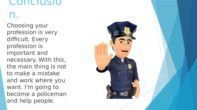 Conclusion. Choosing your profession is very difficult. Every profession is important and necessary. With this, the main thing is not to make a mistake and work where you want. I'm going to become a policeman and help people. 