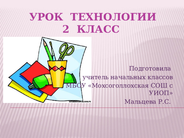 Урок технологии  2 класс Подготовила учитель начальных классов МБОУ «Мохсоголлохская СОШ с УИОП» Мальцева Р.С. 